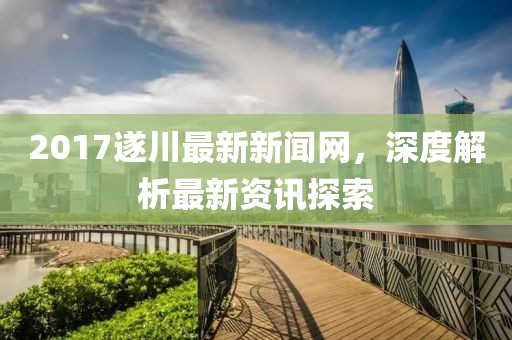 2017遂川最新新闻网，深度解析最新资讯探索