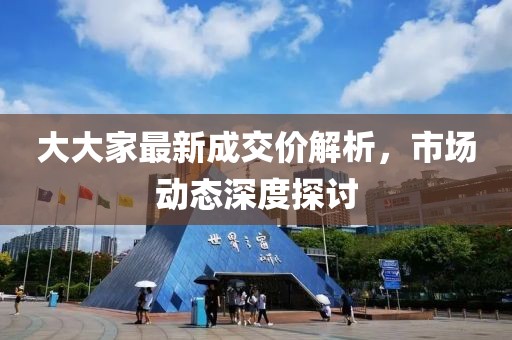 大大家最新成交价解析，市场动态深度探讨