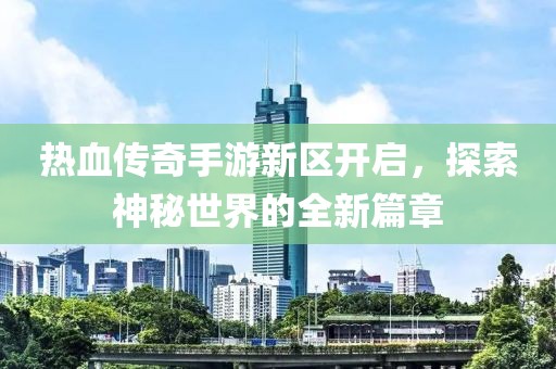 热血传奇手游新区开启，探索神秘世界的全新篇章
