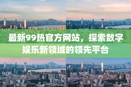 最新99热官方网站，探索数字娱乐新领域的领先平台