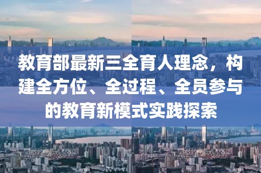 教育部最新三全育人理念，构建全方位、全过程、全员参与的教育新模式实践探索