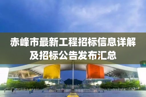 赤峰市最新工程招标信息详解及招标公告发布汇总