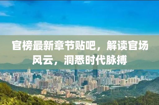 官榜最新章节贴吧，解读官场风云，洞悉时代脉搏