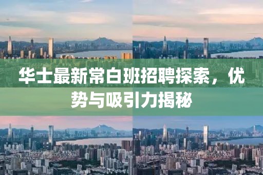 华士最新常白班招聘探索，优势与吸引力揭秘