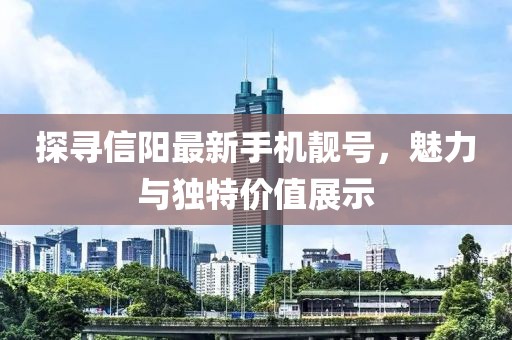 探寻信阳最新手机靓号，魅力与独特价值展示