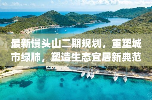 最新馒头山二期规划，重塑城市绿肺，塑造生态宜居新典范
