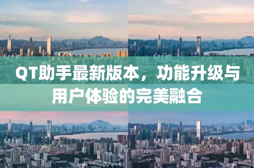 QT助手最新版本，功能升级与用户体验的完美融合