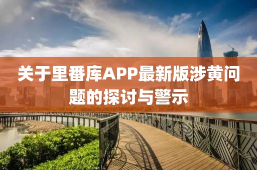 关于里番库APP最新版涉黄问题的探讨与警示