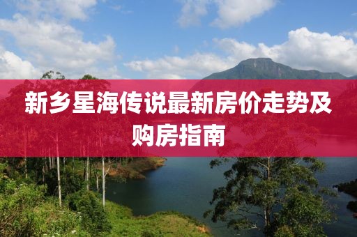 新乡星海传说最新房价走势及购房指南