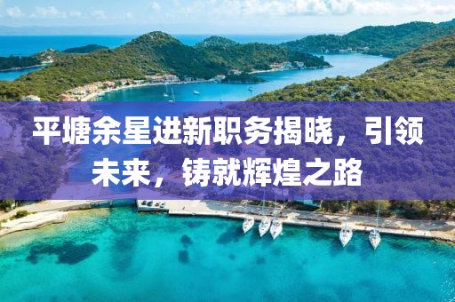 平塘余星进新职务揭晓，引领未来，铸就辉煌之路