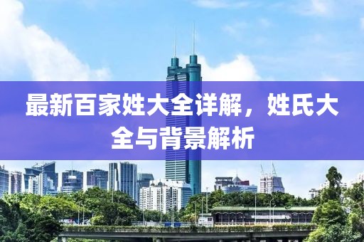 最新百家姓大全详解，姓氏大全与背景解析