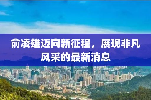 俞凌雄迈向新征程，展现非凡风采的最新消息