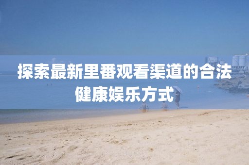 探索最新里番观看渠道的合法健康娱乐方式