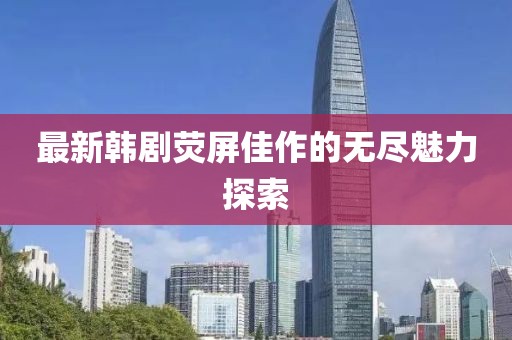 最新韩剧荧屏佳作的无尽魅力探索