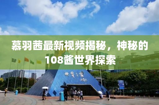 慕羽茜最新视频揭秘，神秘的108酱世界探索