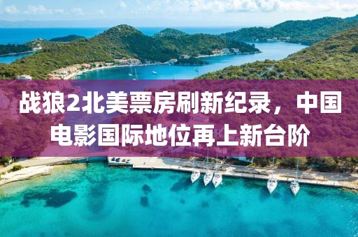 战狼2北美票房刷新纪录，中国电影国际地位再上新台阶
