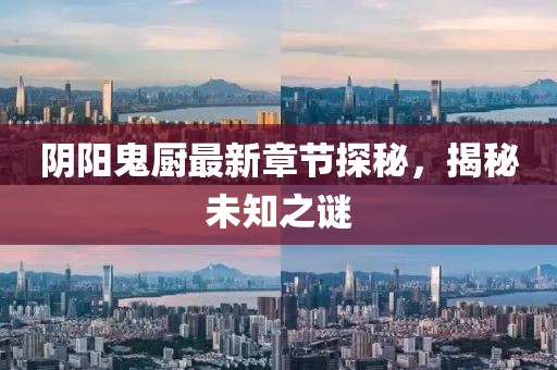 阴阳鬼厨最新章节探秘，揭秘未知之谜