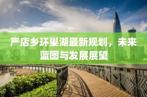 严店乡环巢湖最新规划，未来蓝图与发展展望