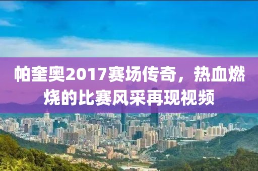帕奎奥2017赛场传奇，热血燃烧的比赛风采再现视频
