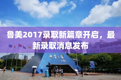 鲁美2017录取新篇章开启，最新录取消息发布