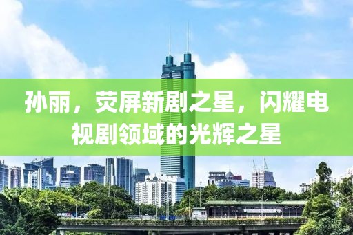 孙丽，荧屏新剧之星，闪耀电视剧领域的光辉之星