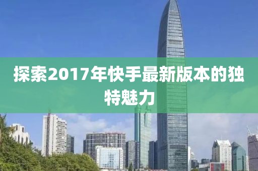探索2017年快手最新版本的独特魅力