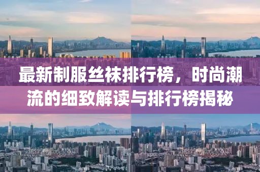 最新制服丝袜排行榜，时尚潮流的细致解读与排行榜揭秘