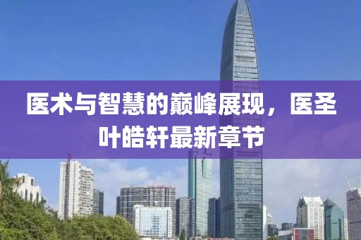医术与智慧的巅峰展现，医圣叶皓轩最新章节