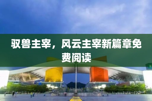 驭兽主宰，风云主宰新篇章免费阅读