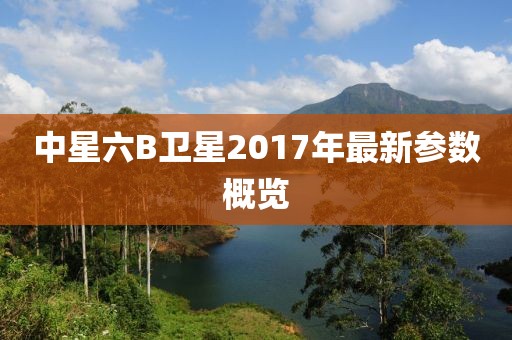 中星六B卫星2017年最新参数概览