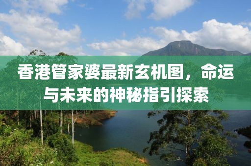 香港管家婆最新玄机图，命运与未来的神秘指引探索