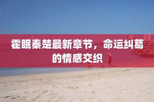 霍眠秦楚最新章节，命运纠葛的情感交织