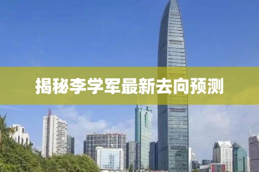 揭秘李学军最新去向预测