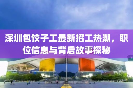 深圳包饺子工最新招工热潮，职位信息与背后故事探秘