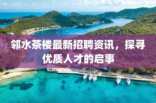 邻水茶楼最新招聘资讯，探寻优质人才的启事