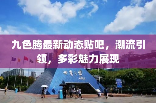 九色腾最新动态贴吧，潮流引领，多彩魅力展现
