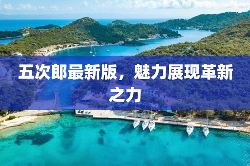 五次郎最新版，魅力展现革新之力