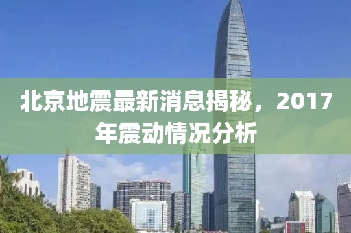 北京地震最新消息揭秘，2017年震动情况分析
