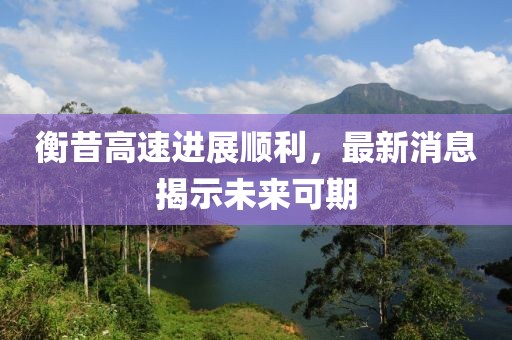 衡昔高速进展顺利，最新消息揭示未来可期
