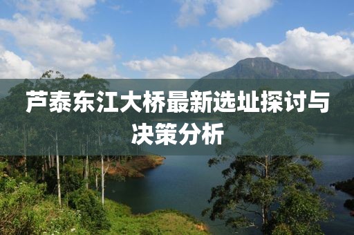 芦泰东江大桥最新选址探讨与决策分析