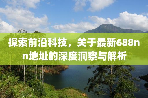 探索前沿科技，关于最新688nn地址的深度洞察与解析