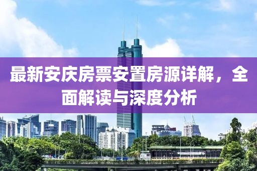 最新安庆房票安置房源详解，全面解读与深度分析