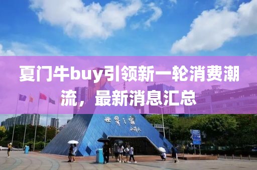 夏门牛buy引领新一轮消费潮流，最新消息汇总