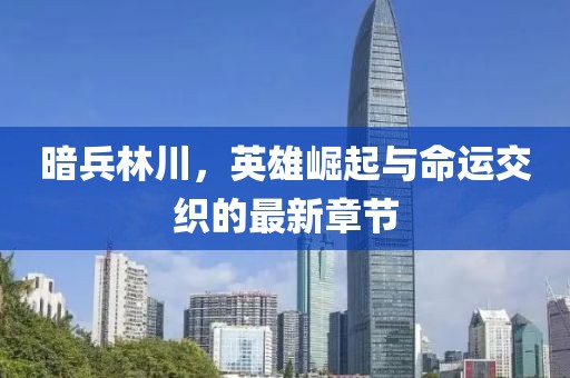 暗兵林川，英雄崛起与命运交织的最新章节