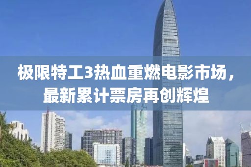 极限特工3热血重燃电影市场，最新累计票房再创辉煌