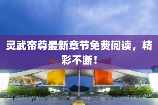 灵武帝尊最新章节免费阅读，精彩不断！