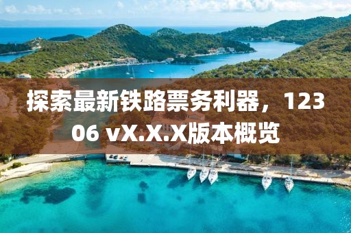 探索最新铁路票务利器，12306 vX.X.X版本概览