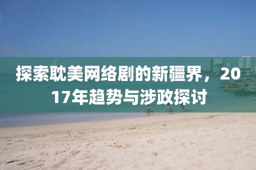 探索耽美网络剧的新疆界，2017年趋势与涉政探讨