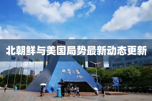 北朝鲜与美国局势最新动态更新