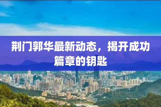 荆门郭华最新动态，揭开成功篇章的钥匙